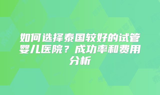 如何选择泰国较好的试管婴儿医院?成功率和费用分析