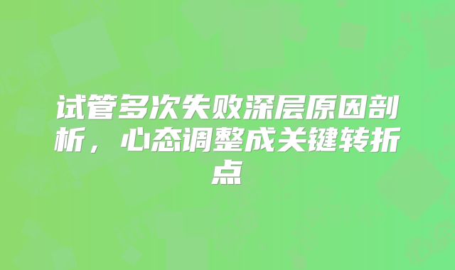 试管多次失败深层原因剖析,心态调整成关键转折点