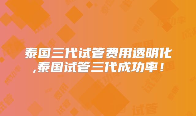 泰国三代试管费用透明化,泰国试管三代成功率！