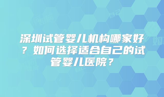 深圳试管婴儿机构哪家好?如何选择适合自己的试管婴儿医院?