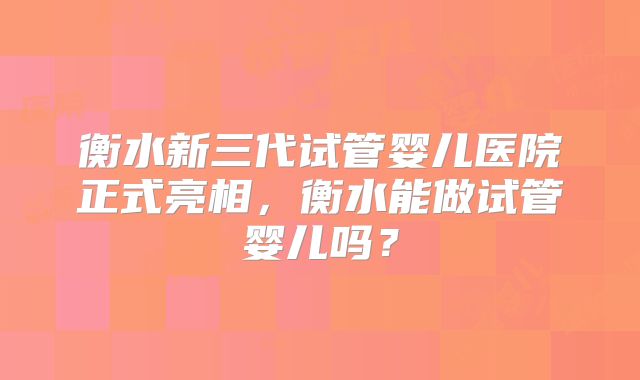 衡水新三代试管婴儿医院正式亮相，衡水能做试管婴儿吗？