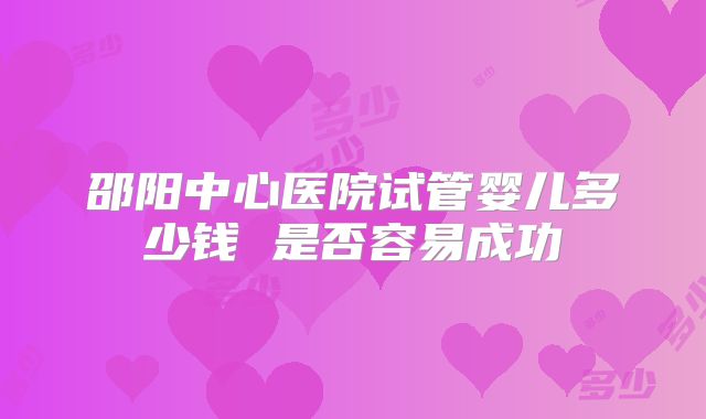 邵阳中心医院试管婴儿多少钱 是否容易成功