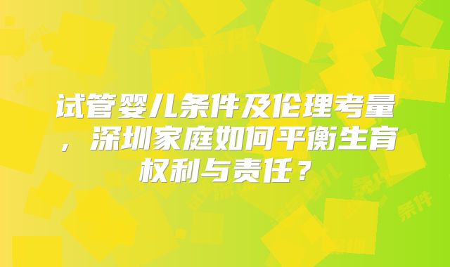 试管婴儿条件及伦理考量,深圳家庭如何平衡生育权利与责任?