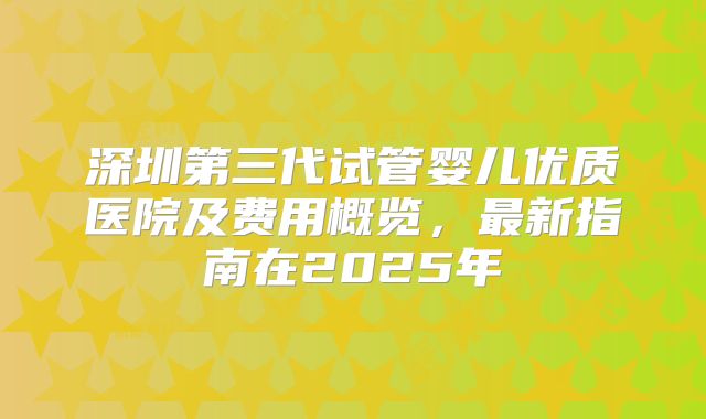 深圳第三代试管婴儿优质医院及费用概览,最新指南在2025年