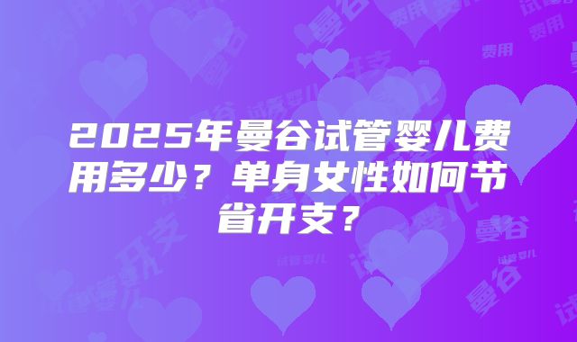 2025年曼谷试管婴儿费用多少?单身女性如何节省开支?