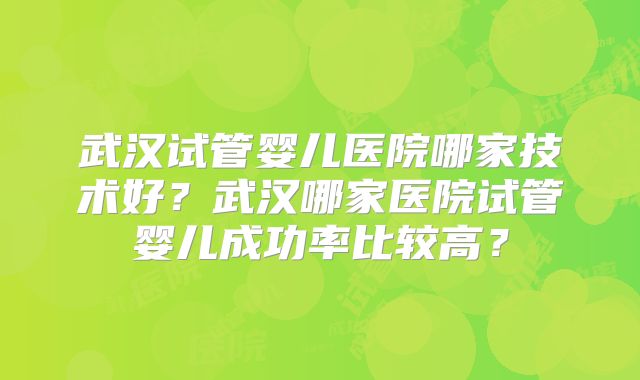 武汉试管婴儿医院哪家技术好？武汉哪家医院试管婴儿成功率比较高？