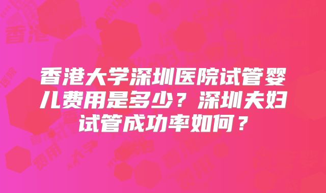 香港大学深圳医院试管婴儿费用是多少?深圳夫妇试管成功率如何?