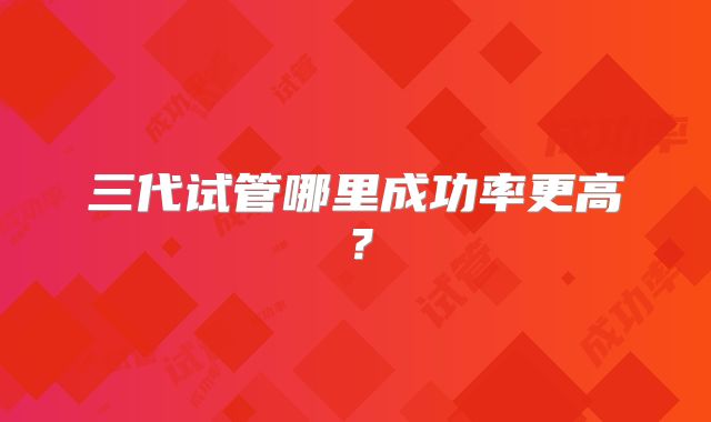 三代试管哪里成功率更高？