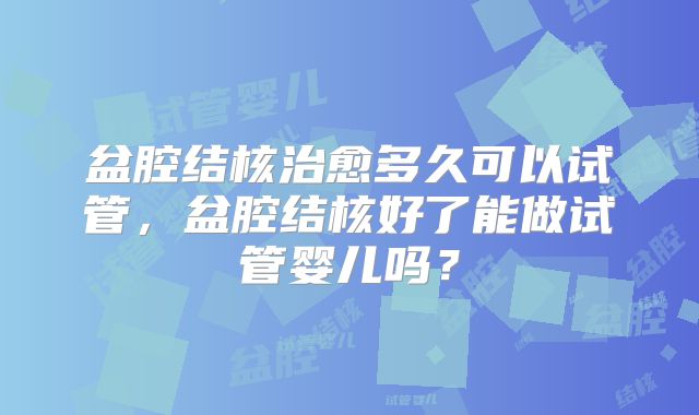 盆腔结核治愈多久可以试管，盆腔结核好了能做试管婴儿吗？