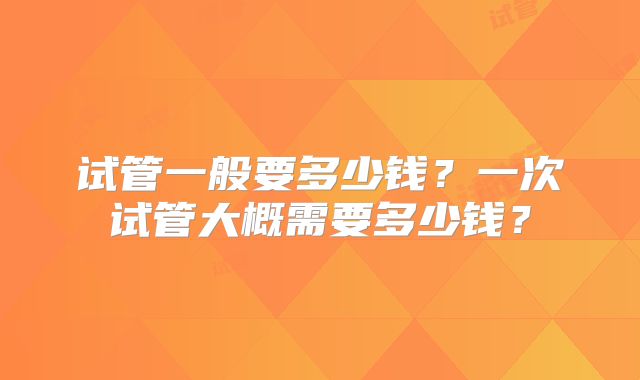 试管一般要多少钱?一次试管大概需要多少钱?
