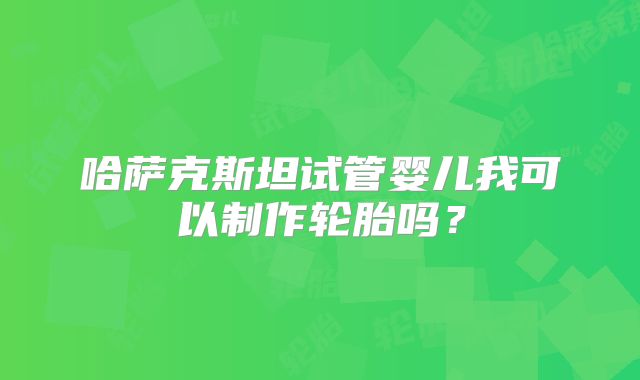 哈萨克斯坦试管婴儿我可以制作轮胎吗？