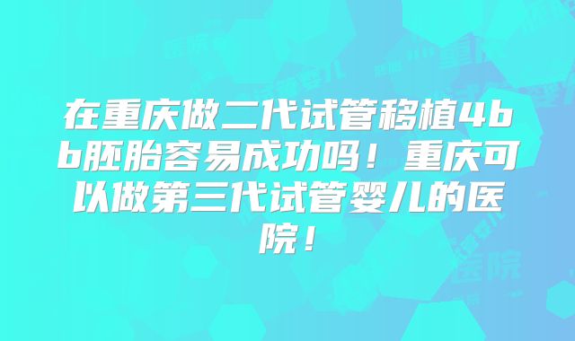 在重庆做二代试管移植4bb胚胎容易成功吗！重庆可以做第三代试管婴儿的医院！