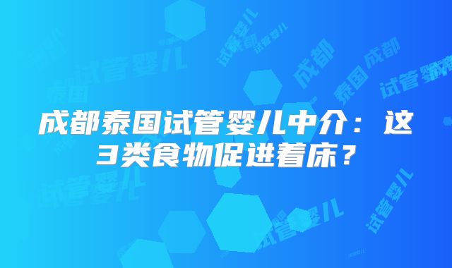 成都泰国试管婴儿中介：这3类食物促进着床？