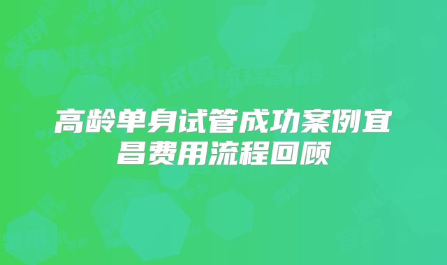 高龄单身试管成功案例宜昌费用流程回顾