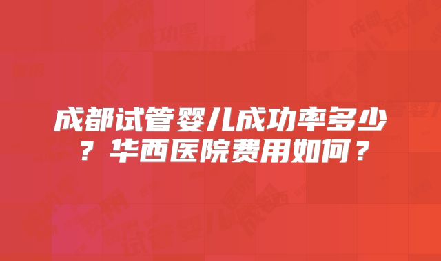 成都试管婴儿成功率多少?华西医院费用如何?