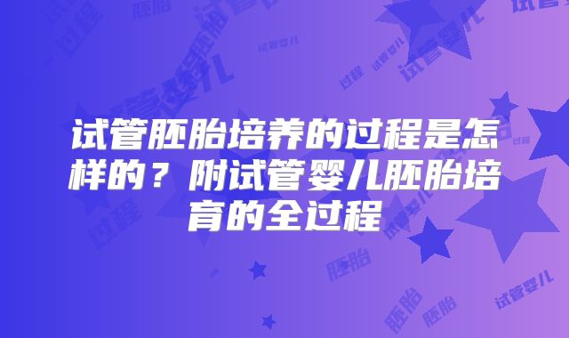 试管胚胎培养的过程是怎样的？附试管婴儿胚胎培育的全过程