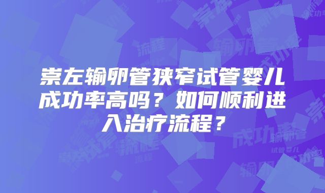 崇左输卵管狭窄试管婴儿成功率高吗？如何顺利进入治疗流程？