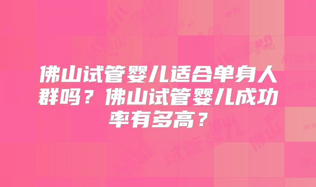 佛山试管婴儿适合单身人群吗？佛山试管婴儿成功率有多高？
