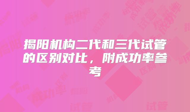 揭阳机构二代和三代试管的区别对比,附成功率参考