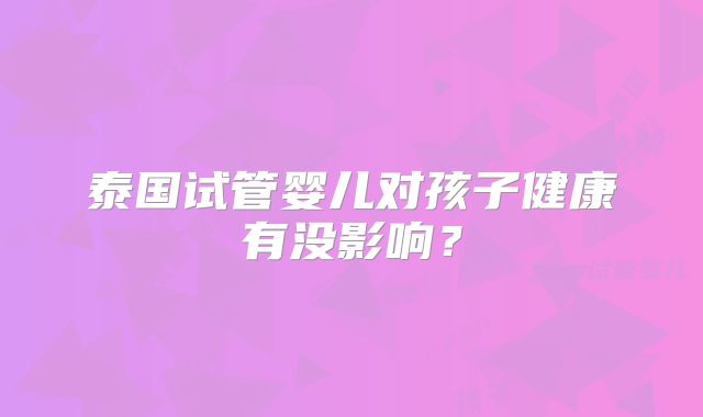 泰国试管婴儿对孩子健康有没影响？