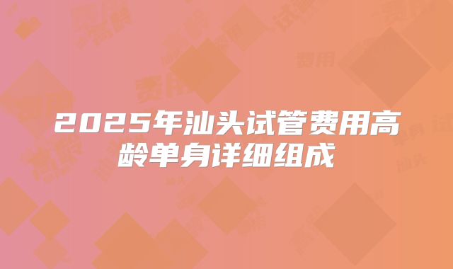 2025年汕头试管费用高龄单身详细组成