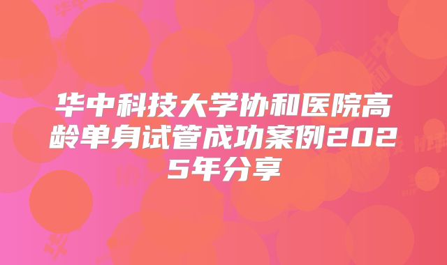 华中科技大学协和医院高龄单身试管成功案例2025年分享