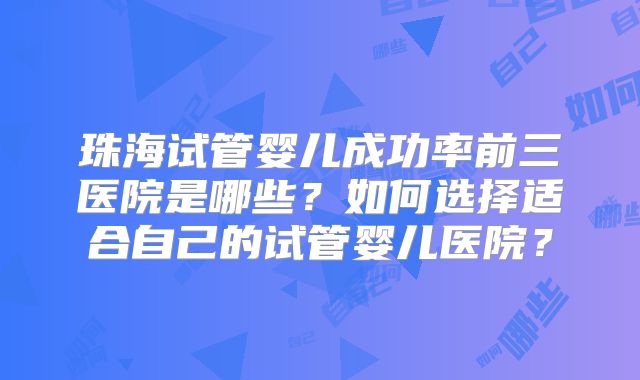 珠海试管婴儿成功率前三医院是哪些?如何选择适合自己的试管婴儿医院?