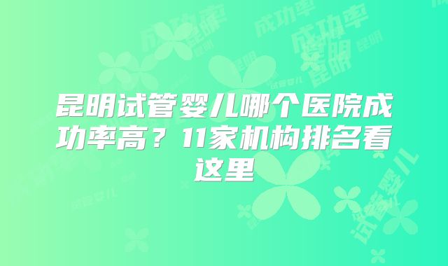 昆明试管婴儿哪个医院成功率高?11家机构排名看这里