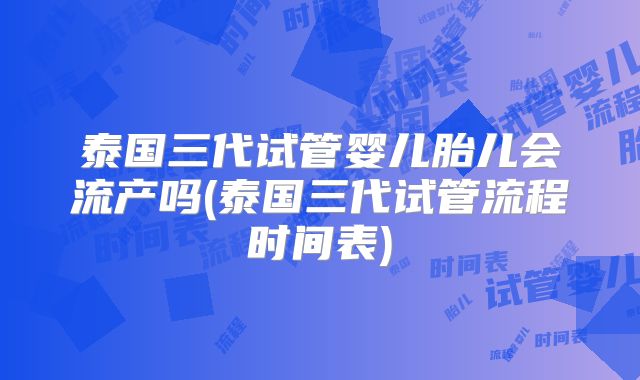 泰国三代试管婴儿胎儿会流产吗(泰国三代试管流程时间表)