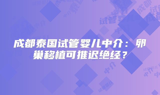 成都泰国试管婴儿中介：卵巢移植可推迟绝经？