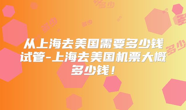 从上海去美国需要多少钱试管-上海去美国机票大概多少钱!