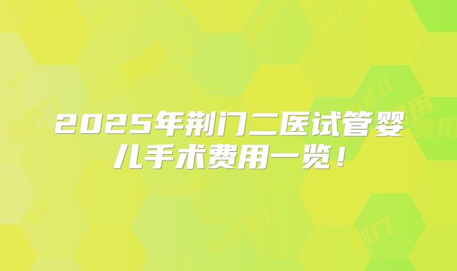 2025年荆门二医试管婴儿手术费用一览！