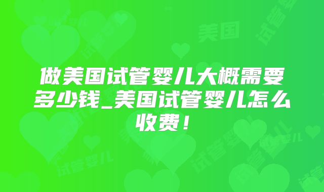 做美国试管婴儿大概需要多少钱_美国试管婴儿怎么收费!