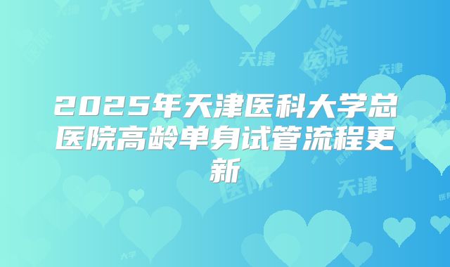 2025年天津医科大学总医院高龄单身试管流程更新