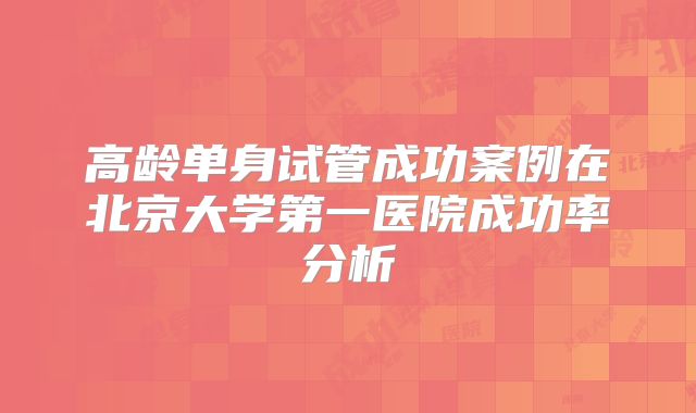 高龄单身试管成功案例在北京大学第一医院成功率分析