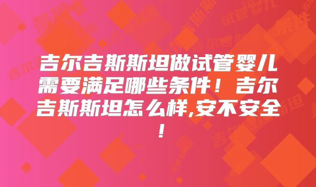 吉尔吉斯斯坦做试管婴儿需要满足哪些条件!吉尔吉斯斯坦怎么样,安不安全!