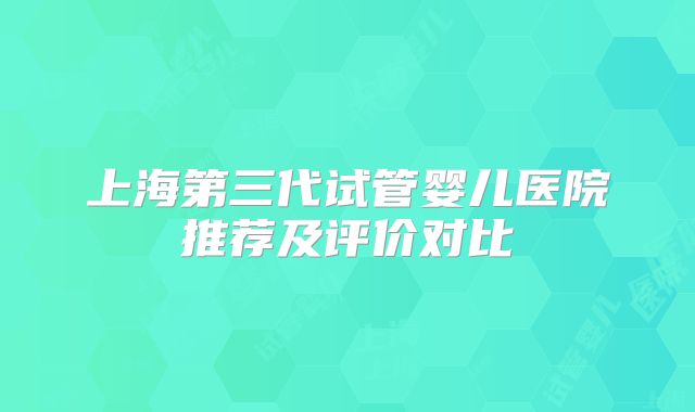 上海第三代试管婴儿医院推荐及评价对比
