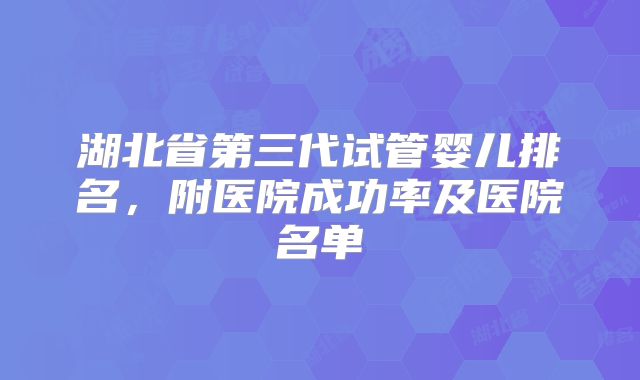 湖北省第三代试管婴儿排名，附医院成功率及医院名单