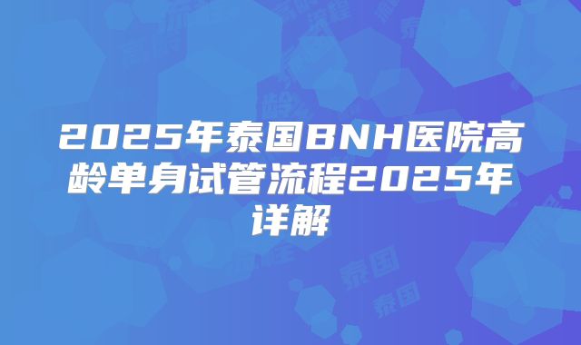 2025年泰国BNH医院高龄单身试管流程2025年详解