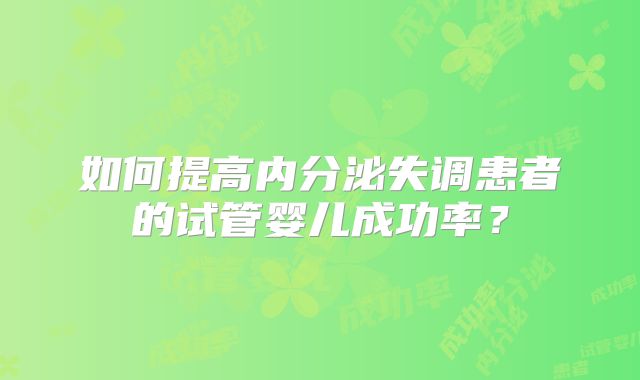 如何提高内分泌失调患者的试管婴儿成功率?