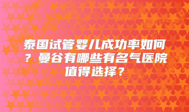 泰国试管婴儿成功率如何?曼谷有哪些有名气医院值得选择?