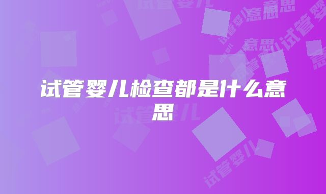试管婴儿检查都是什么意思