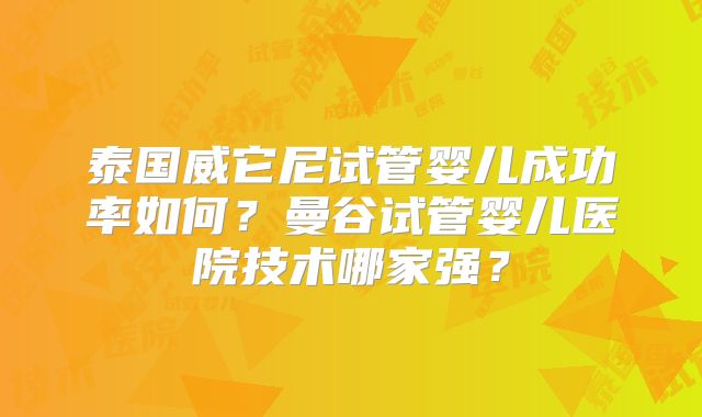 泰国威它尼试管婴儿成功率如何?曼谷试管婴儿医院技术哪家强?