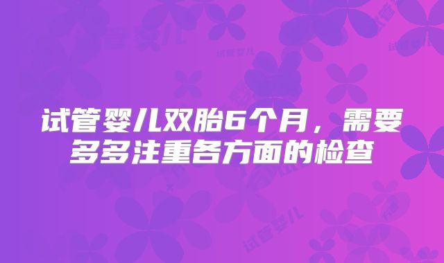 试管婴儿双胎6个月,需要多多注重各方面的检查
