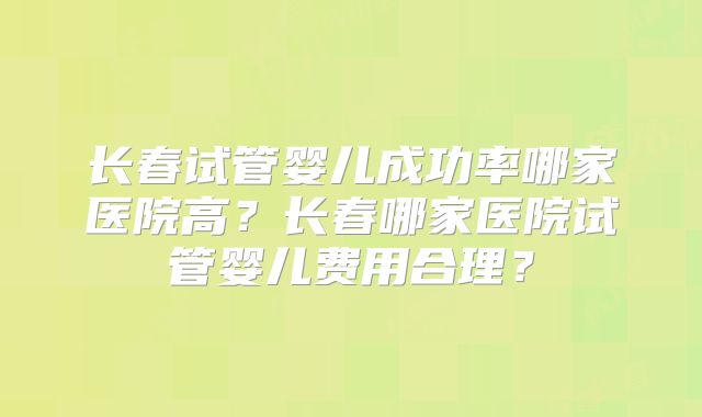 长春试管婴儿成功率哪家医院高?长春哪家医院试管婴儿费用合理?