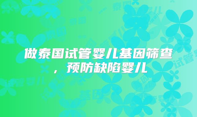做泰国试管婴儿基因筛查,预防缺陷婴儿