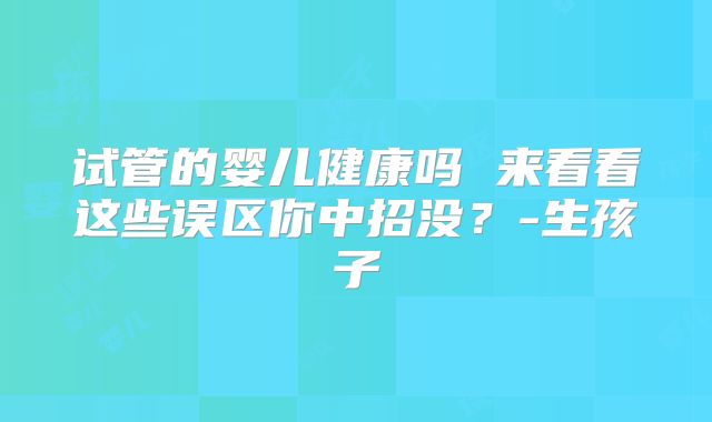 试管的婴儿健康吗 来看看这些误区你中招没？-生孩子