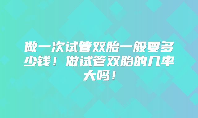 做一次试管双胎一般要多少钱！做试管双胎的几率大吗！