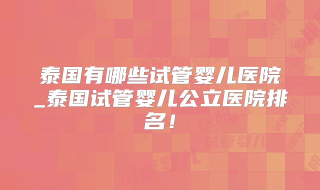 泰国有哪些试管婴儿医院_泰国试管婴儿公立医院排名！