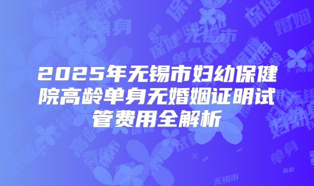 2025年无锡市妇幼保健院高龄单身无婚姻证明试管费用全解析